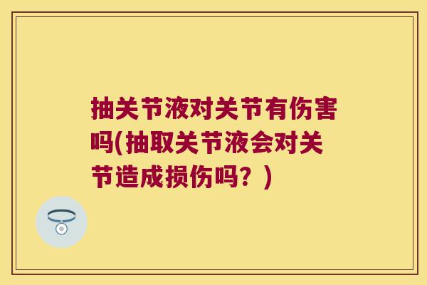 抽关节液对关节有伤害吗(抽取关节液会对关节造成损伤吗?)