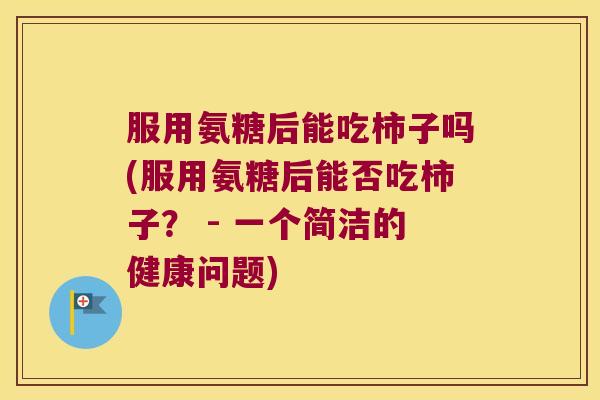 服用氨糖后能吃柿子吗(服用氨糖后能否吃柿子? - 一个简洁的健康问题)
