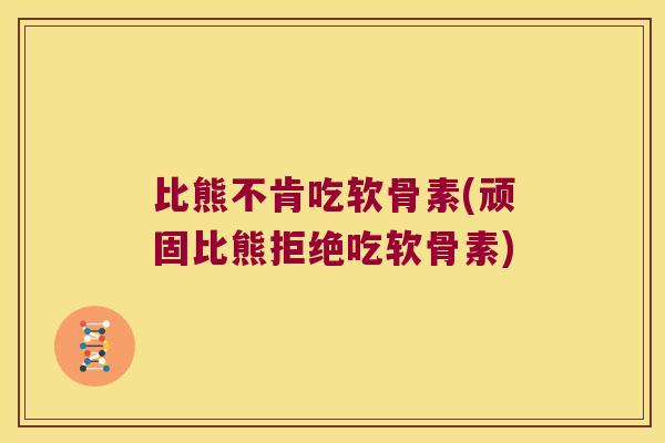 比熊不肯吃软骨素(顽固比熊拒绝吃软骨素)