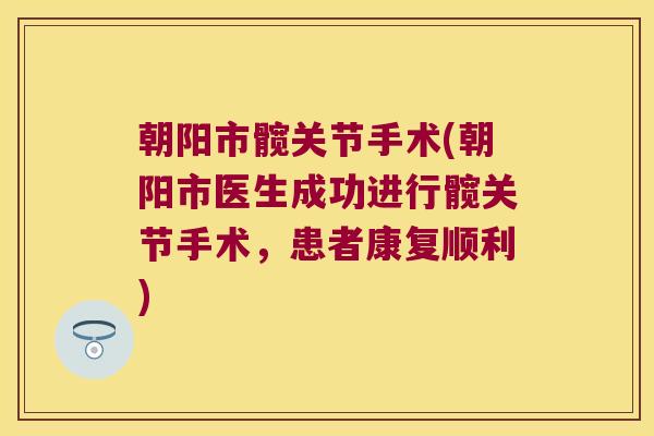 朝阳市髋关节手术(朝阳市医生成功进行髋关节手术,患者康复顺利)
