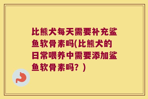 比熊犬每天需要补充鲨鱼软骨素吗(比熊犬的日常喂养中需要添加鲨鱼软骨素吗?)