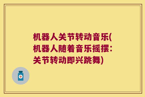 机器人关节转动音乐(机器人随着音乐摇摆:关节转动即兴跳舞)
