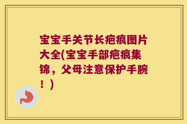 宝宝手关节长疤痕图片大全(宝宝手部疤痕集锦，父母注意保护手腕！)