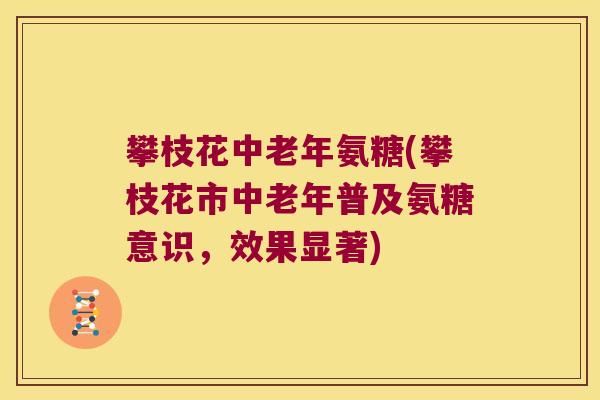 攀枝花中老年氨糖(攀枝花市中老年普及氨糖意识,效果显著)