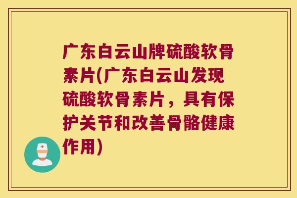 广东白云山牌硫酸软骨素片(广东白云山发现硫酸软骨素片,具有保护关节和改善骨骼健康作用)