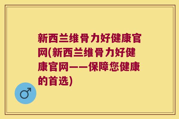 新西兰维骨力好健康官网(新西兰维骨力好健康官网——保障您健康的首选)