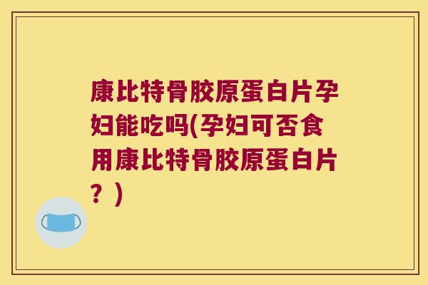 康比特骨胶原蛋白片孕妇能吃吗(孕妇可否食用康比特骨胶原蛋白片?)