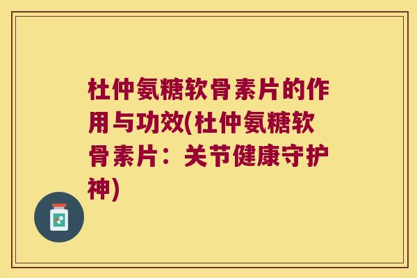 杜仲氨糖软骨素片的作用与功效(杜仲氨糖软骨素片:关节健康守护神)