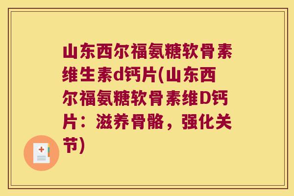 山东西尔福氨糖软骨素维生素d钙片(山东西尔福氨糖软骨素维D钙片：滋养骨骼，强化关节)
