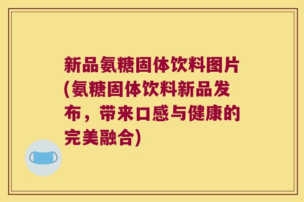 新品氨糖固体饮料图片(氨糖固体饮料新品发布,带来口感与健康的完美融合)