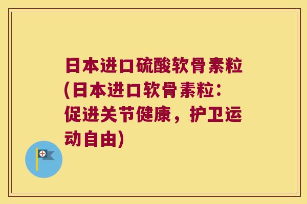 日本进口硫酸软骨素粒(日本进口软骨素粒:促进关节健康,护卫运动自由)