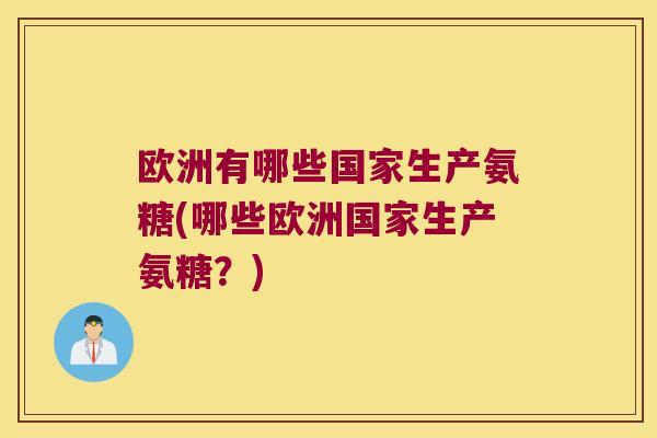 欧洲有哪些国家生产氨糖(哪些欧洲国家生产氨糖?)