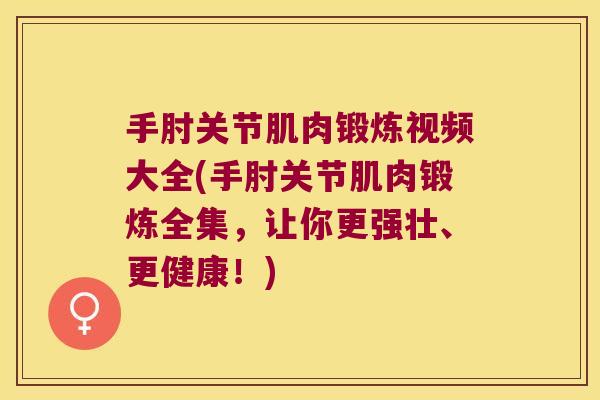 手肘关节肌肉锻炼视频大全(手肘关节肌肉锻炼全集,让你更强壮、更健康!)