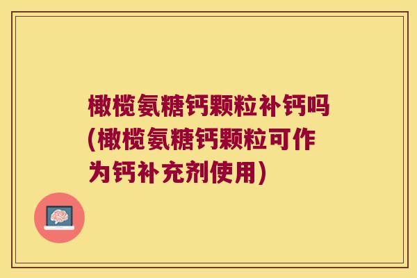 橄榄氨糖钙颗粒补钙吗(橄榄氨糖钙颗粒可作为钙补充剂使用)