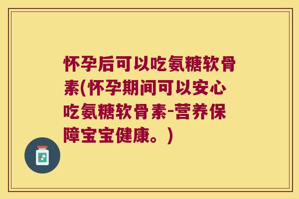 怀孕后可以吃氨糖软骨素(怀孕期间可以安心吃氨糖软骨素-营养保障宝宝健康。)