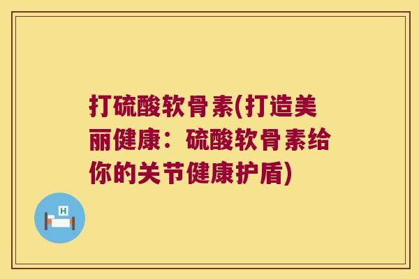 打硫酸软骨素(打造美丽健康：硫酸软骨素给你的关节健康护盾)