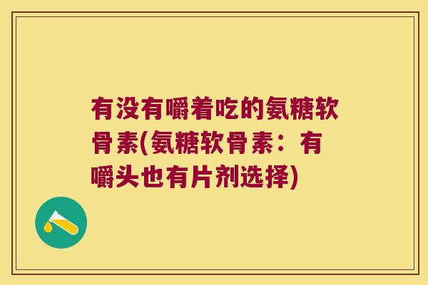 有没有嚼着吃的氨糖软骨素(氨糖软骨素：有嚼头也有片剂选择)