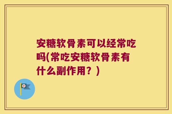安糖软骨素可以经常吃吗(常吃安糖软骨素有什么副作用?)