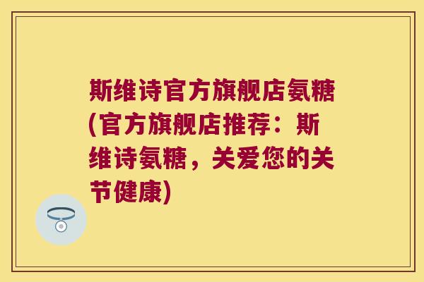 斯维诗官方旗舰店氨糖(官方旗舰店推荐:斯维诗氨糖,关爱您的关节健康) 斯维诗官方旗舰店氨糖(官方旗舰店推荐:斯维诗氨糖,关爱您的关节健康)