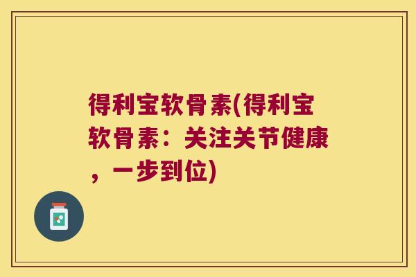 得利宝软骨素(得利宝软骨素:关注关节健康,一步到位)