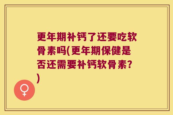 更年期补钙了还要吃软骨素吗(更年期保健是否还需要补钙软骨素?)