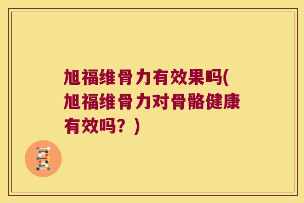 旭福维骨力有效果吗(旭福维骨力对骨骼健康有效吗?)