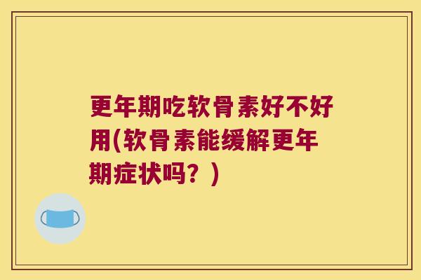 更年期吃软骨素好不好用(软骨素能缓解更年期症状吗?)