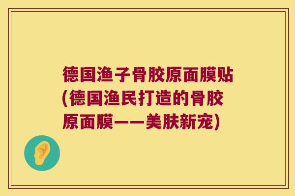 德国渔子骨胶原面膜贴(德国渔民打造的骨胶原面膜——美肤新宠)