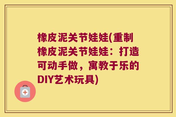 橡皮泥关节娃娃(重制橡皮泥关节娃娃:打造可动手做,寓教于乐的DIY艺术玩具)