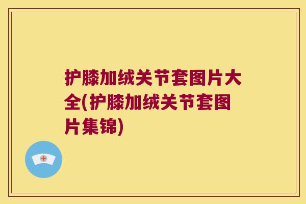 护膝加绒关节套图片大全(护膝加绒关节套图片集锦)