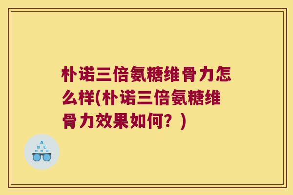 朴诺三倍氨糖维骨力怎么样(朴诺三倍氨糖维骨力效果如何?) 朴诺三倍氨糖维骨力怎么样(朴诺三倍氨糖维骨力效果如何?)