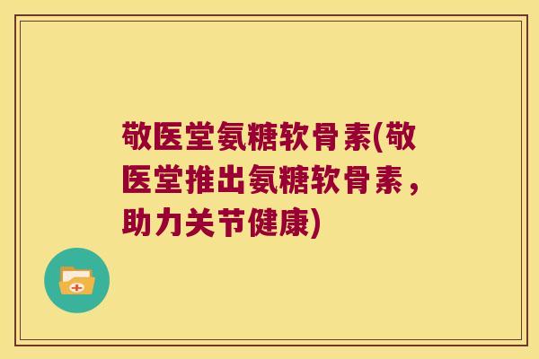 敬医堂氨糖软骨素(敬医堂推出氨糖软骨素，助力关节健康)