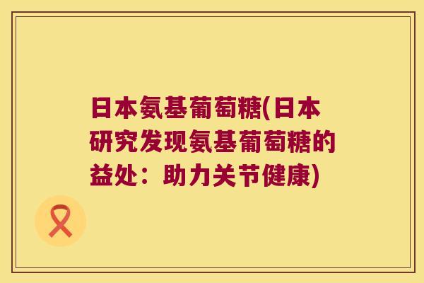 日本氨基葡萄糖(日本研究发现氨基葡萄糖的益处:助力关节健康)
