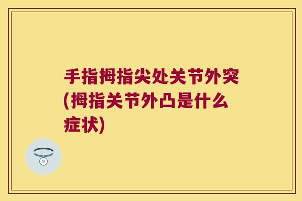 手指拇指尖处关节外突(拇指关节外凸是什么症状)