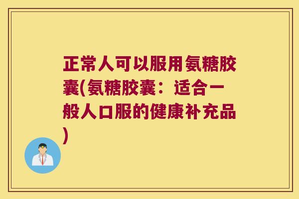 正常人可以服用氨糖胶囊(氨糖胶囊:适合一般人口服的健康补充品)