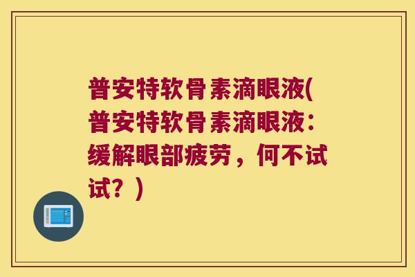 普安特软骨素滴眼液(普安特软骨素滴眼液:缓解眼部疲劳,何不试试?)