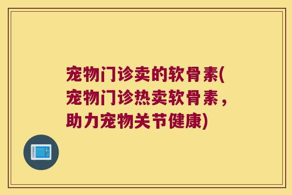 宠物门诊卖的软骨素(宠物门诊热卖软骨素,助力宠物关节健康)