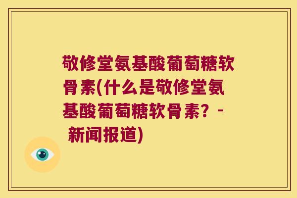 敬修堂氨基酸葡萄糖软骨素(什么是敬修堂氨基酸葡萄糖软骨素？- 新闻报道)