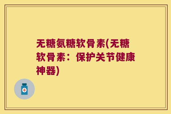 无糖氨糖软骨素(无糖软骨素:保护关节健康神器) 无糖氨糖软骨素(无糖软骨素:保护关节健康神器)