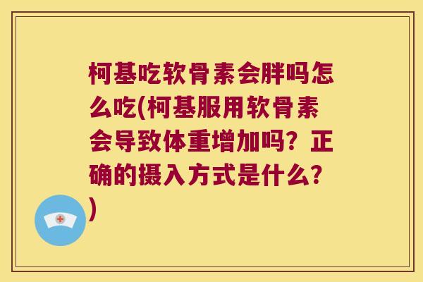 柯基吃软骨素会胖吗怎么吃(柯基服用软骨素会导致体重增加吗?正确的摄入方式是什么?) 柯基吃软骨素会胖吗怎么吃(柯基服用软骨素会导致体重增加吗?正确的摄入方式是什么?)
