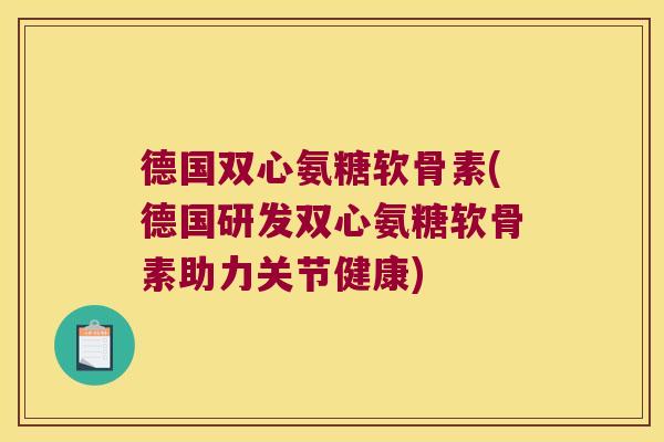 德国双心氨糖软骨素(德国研发双心氨糖软骨素助力关节健康)