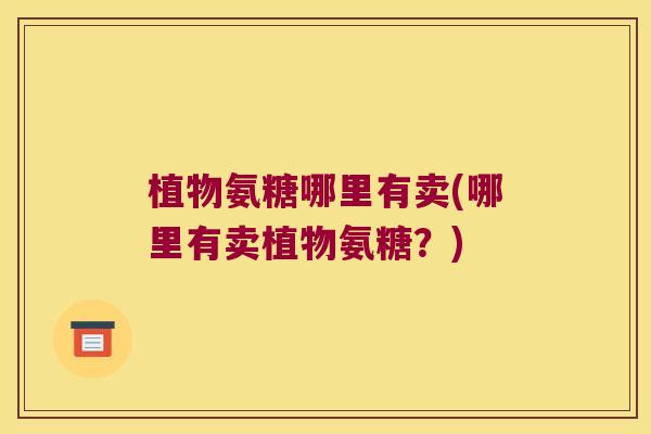 植物氨糖哪里有卖(哪里有卖植物氨糖?)