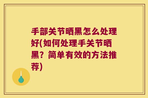 手部关节晒黑怎么处理好(如何处理手关节晒黑?简单有效的方法推荐)