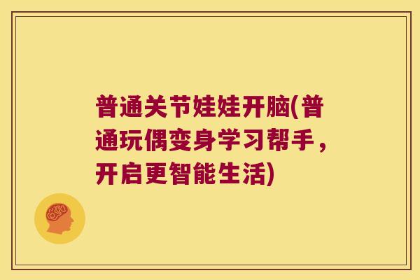 普通关节娃娃开脑(普通玩偶变身学习帮手,开启更智能生活)