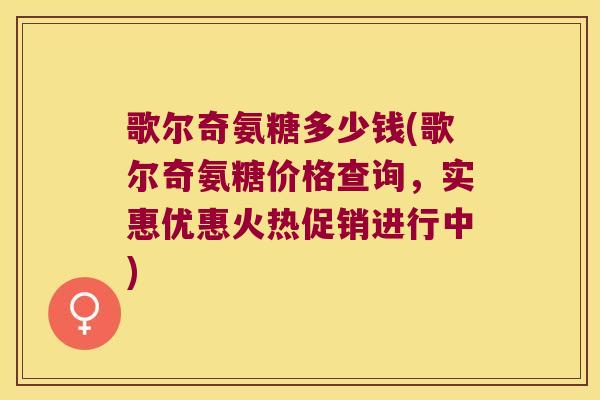 歌尔奇氨糖多少钱(歌尔奇氨糖价格查询,实惠优惠火热促销进行中) 歌尔奇氨糖多少钱(歌尔奇氨糖价格查询,实惠优惠火热促销进行中)
