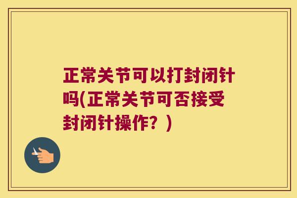 正常关节可以打封闭针吗(正常关节可否接受封闭针操作?) 正常关节可以打封闭针吗(正常关节可否接受封闭针操作?)