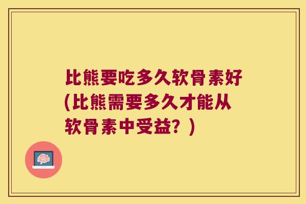比熊要吃多久软骨素好(比熊需要多久才能从软骨素中受益?)