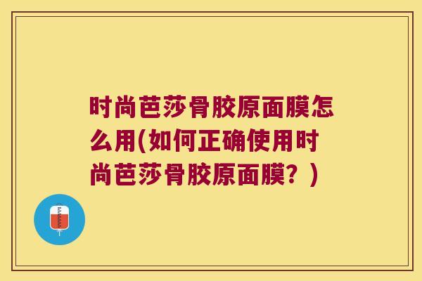 时尚芭莎骨胶原面膜怎么用(如何正确使用时尚芭莎骨胶原面膜?)