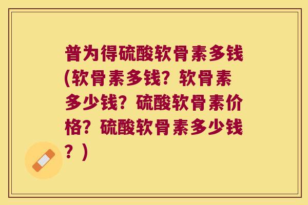 普为得硫酸软骨素多钱(软骨素多钱？软骨素多少钱？硫酸软骨素价格？硫酸软骨素多少钱？)