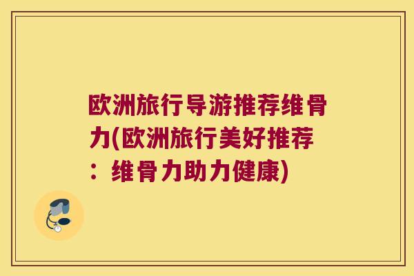 欧洲旅行导游推荐维骨力(欧洲旅行美好推荐:维骨力助力健康)